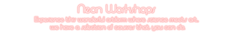 Neon Workshops Experience this wonderful artform where science meets art,  we have a selection of courses that you can do.